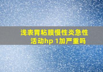 浅表胃粘膜慢性炎急性活动hp 1加严重吗